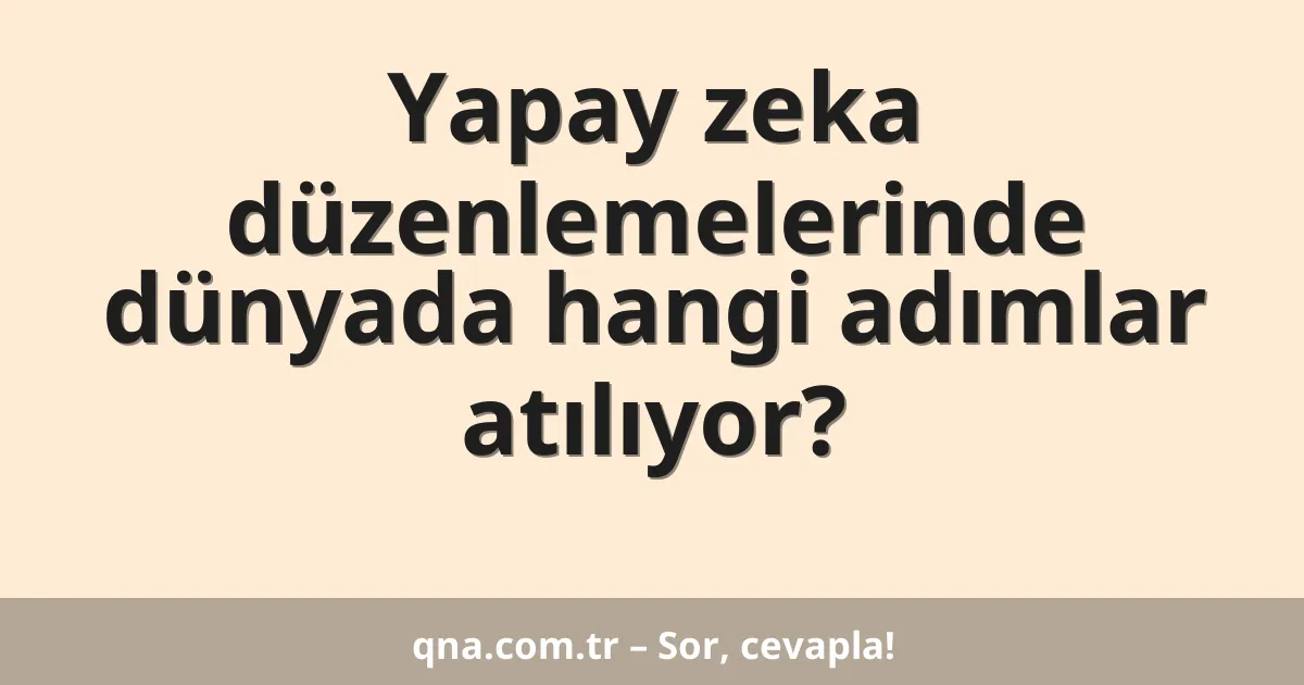 Yapay zeka düzenlemelerinde dünyada hangi adımlar atılıyor?
