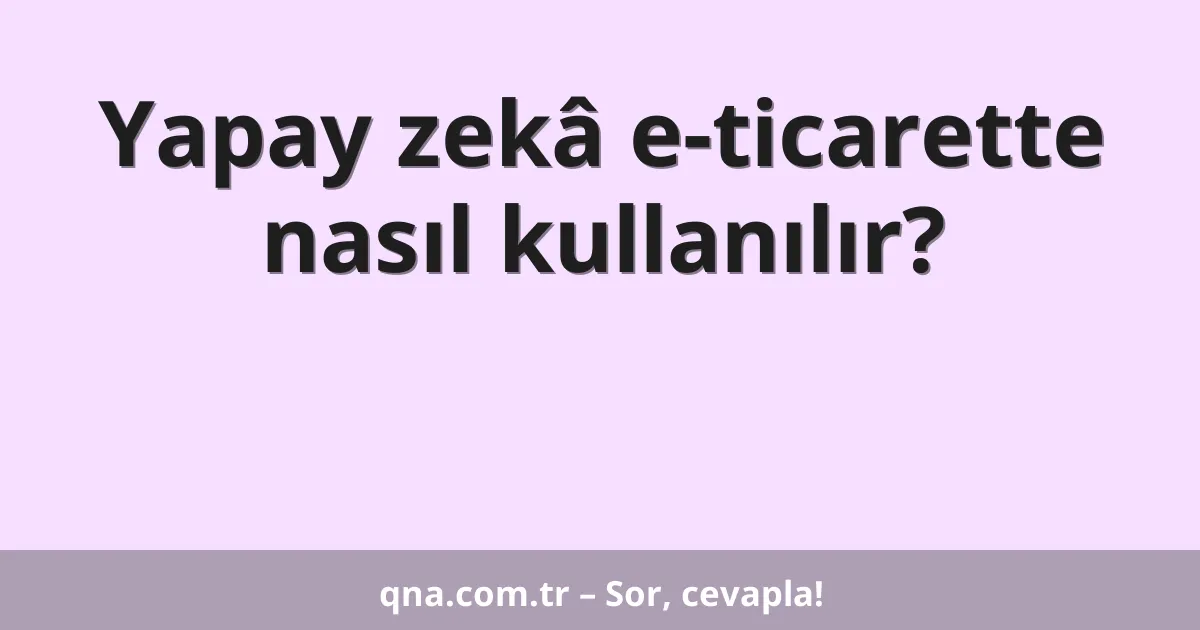 Yapay zekâ e-ticarette nasıl kullanılır?