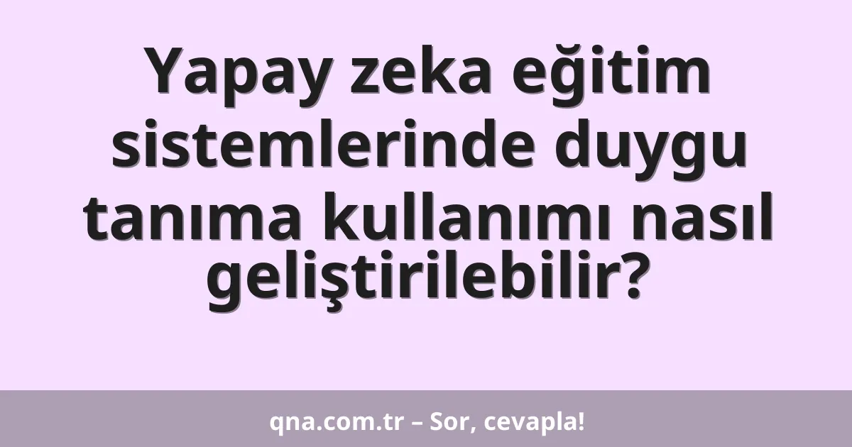 Yapay zeka eğitim sistemlerinde duygu tanıma kullanımı nasıl geliştirilebilir?