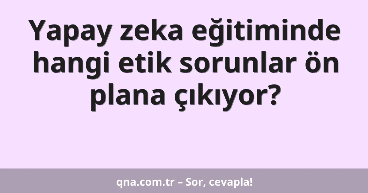 Yapay zeka eğitiminde hangi etik sorunlar ön plana çıkıyor?