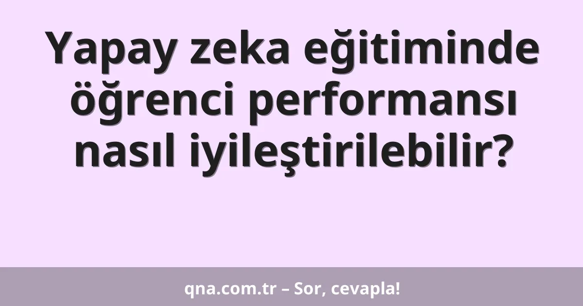 Yapay zeka eğitiminde öğrenci performansı nasıl iyileştirilebilir?