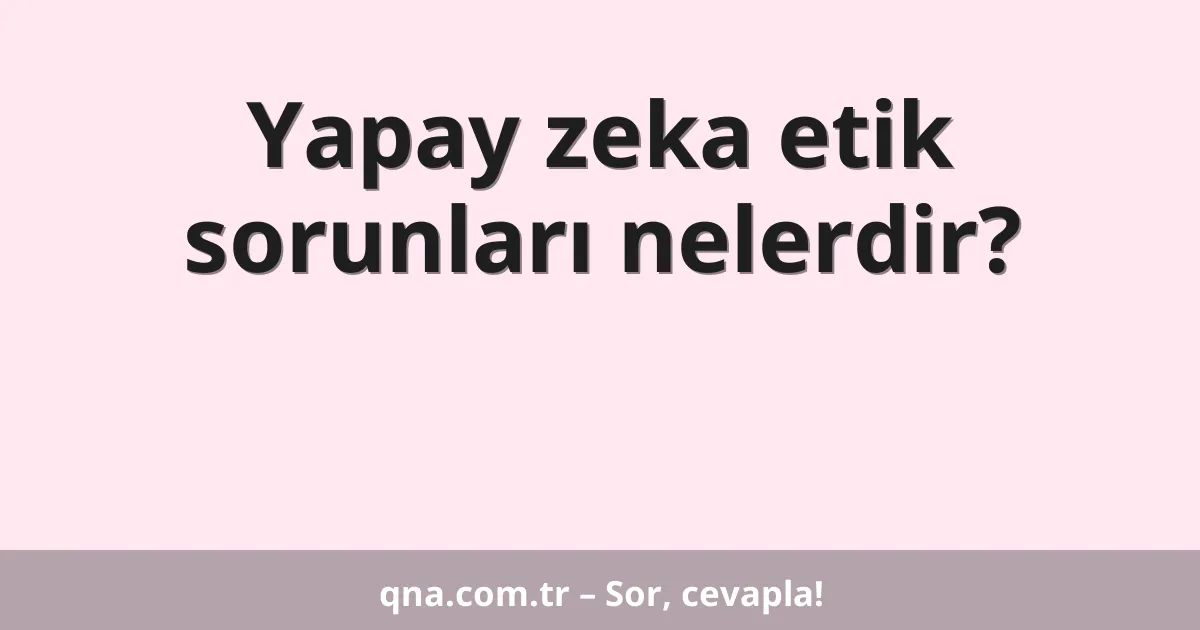 Yapay zeka etik sorunları nelerdir?