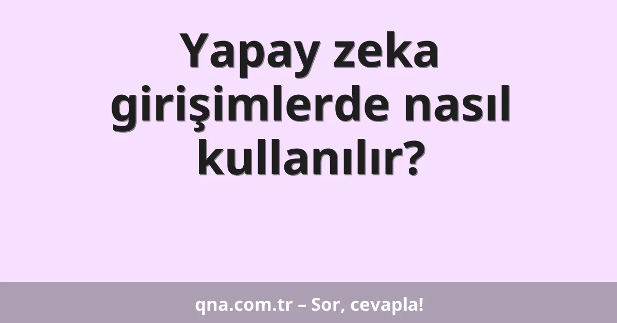 Yapay zeka girişimlerde nasıl kullanılır?