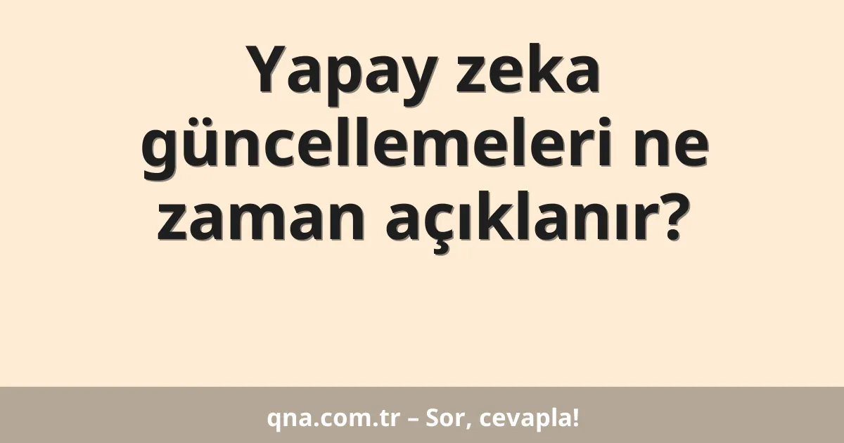 Yapay zeka güncellemeleri ne zaman açıklanır?