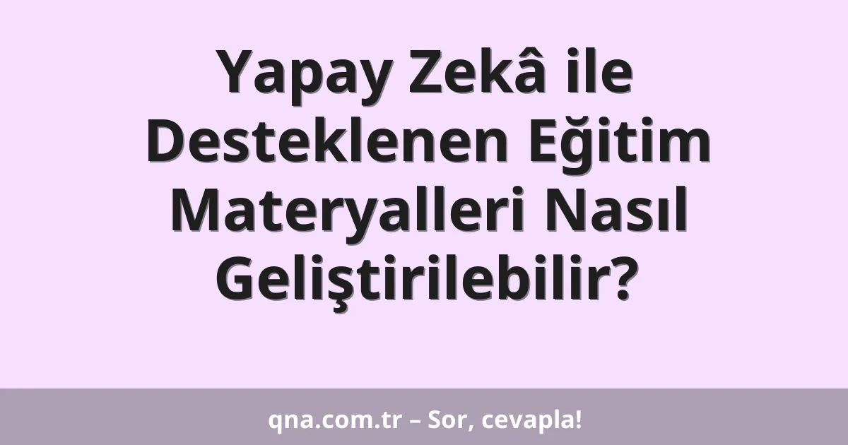 Yapay Zekâ ile Desteklenen Eğitim Materyalleri Nasıl Geliştirilebilir?