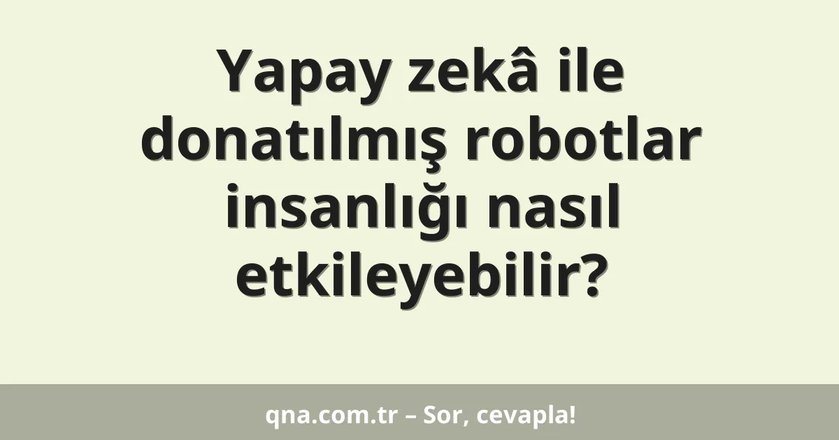 Yapay zekâ ile donatılmış robotlar insanlığı nasıl etkileyebilir?