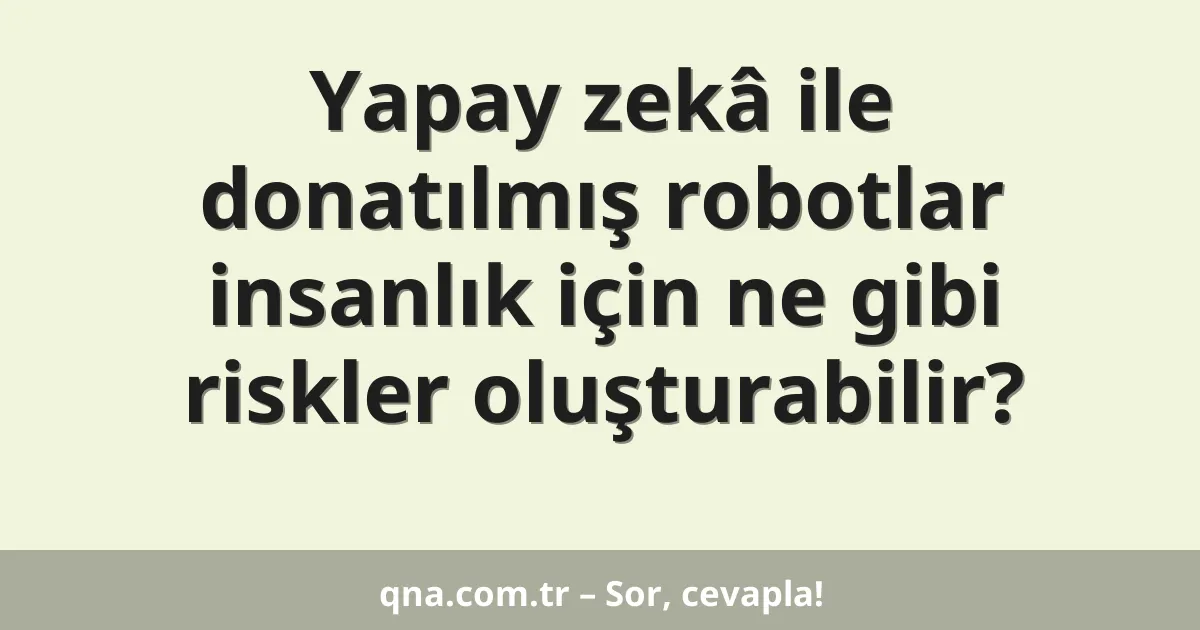Yapay zekâ ile donatılmış robotlar insanlık için ne gibi riskler oluşturabilir?