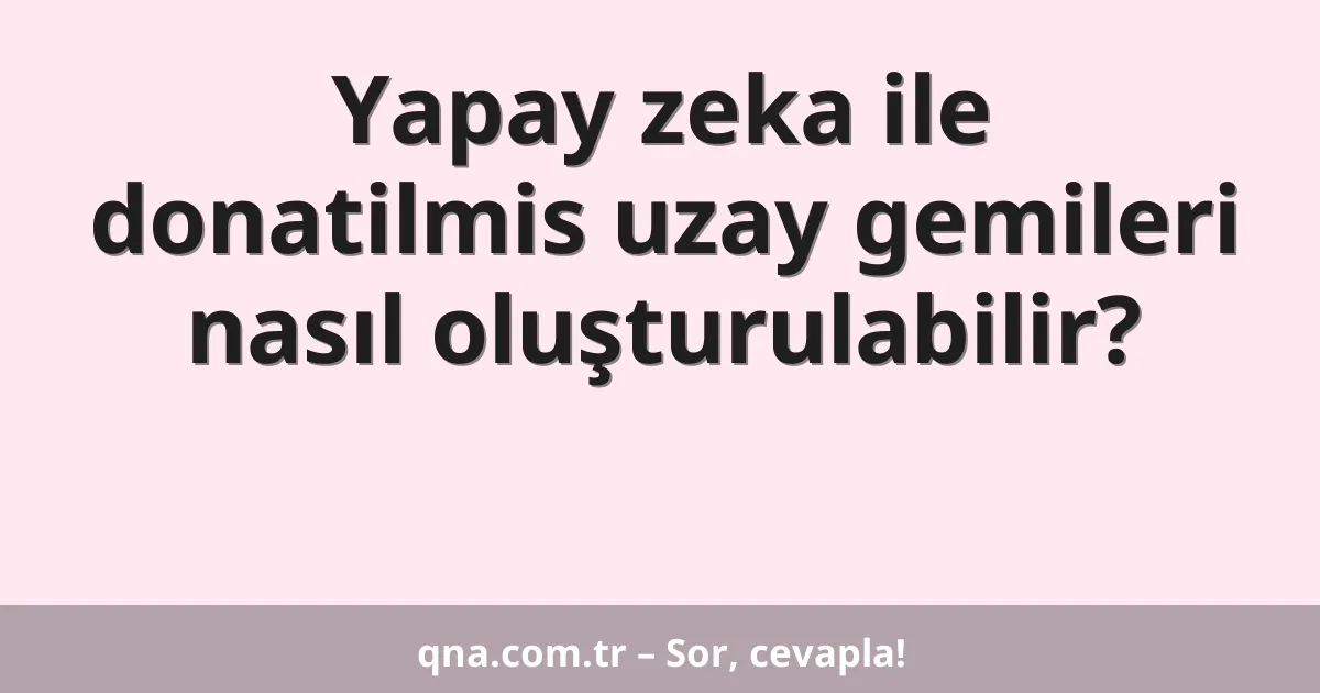 Yapay zeka ile donatilmis uzay gemileri nasıl oluşturulabilir?