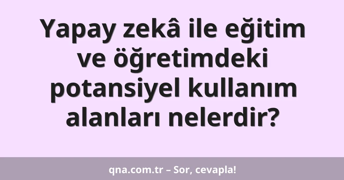 Yapay zekâ ile eğitim ve öğretimdeki potansiyel kullanım alanları nelerdir?