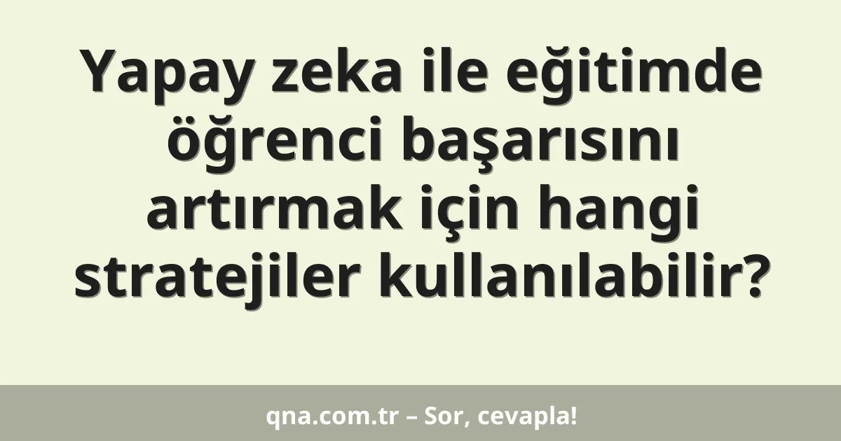 Yapay zeka ile eğitimde öğrenci başarısını artırmak için hangi stratejiler kullanılabilir?