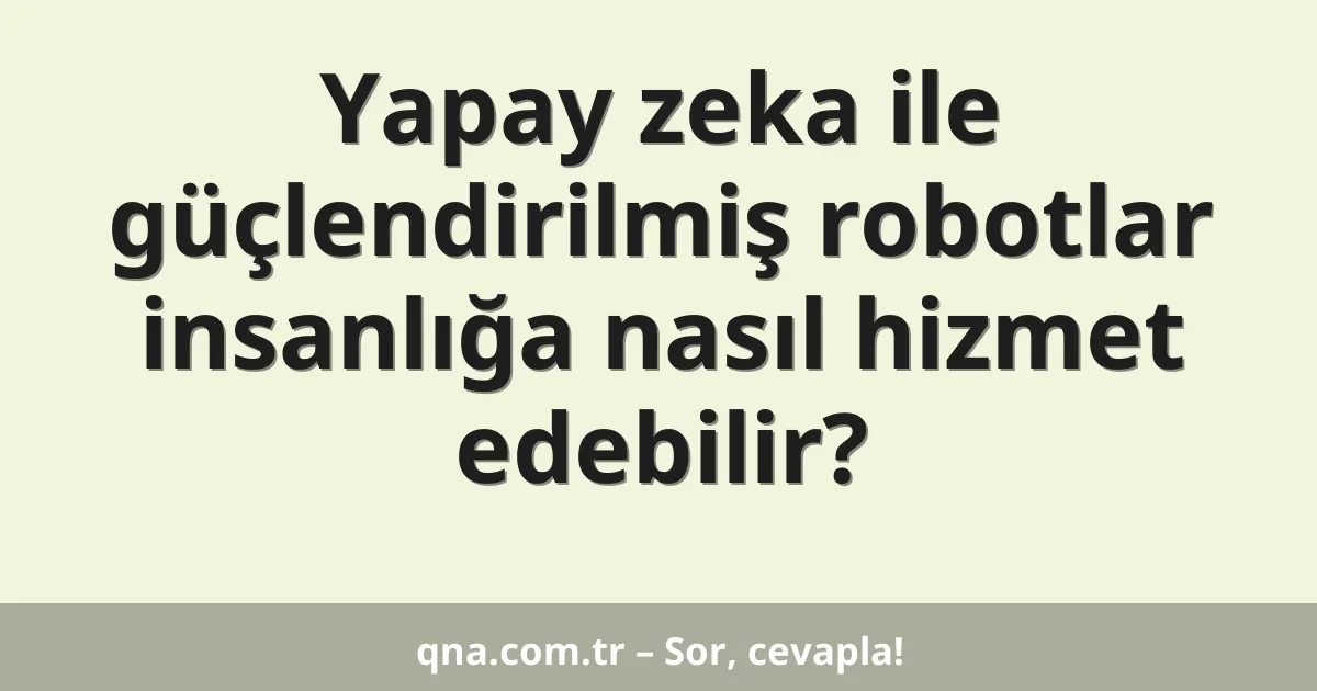 Yapay zeka ile güçlendirilmiş robotlar insanlığa nasıl hizmet edebilir?