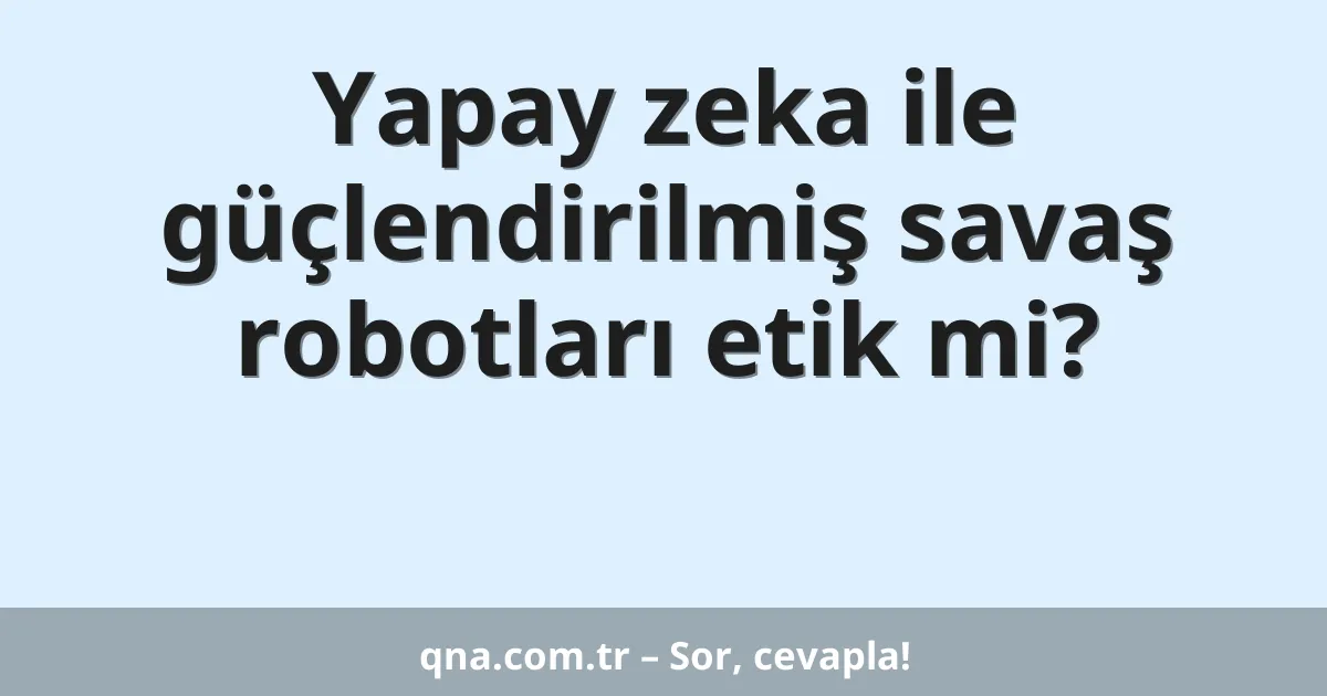 Yapay zeka ile güçlendirilmiş savaş robotları etik mi?