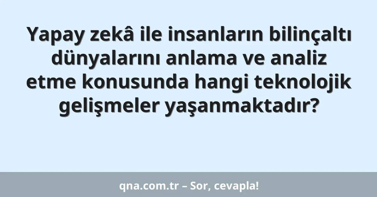 Yapay zekâ ile insanların bilinçaltı dünyalarını anlama ve analiz etme konusunda hangi teknolojik gelişmeler yaşanmaktadır?