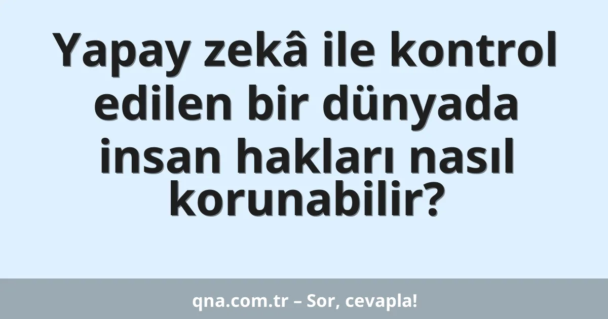 Yapay zekâ ile kontrol edilen bir dünyada insan hakları nasıl korunabilir?