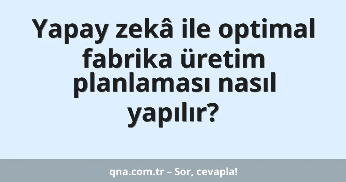 Yapay zekâ ile optimal fabrika üretim planlaması nasıl yapılır?