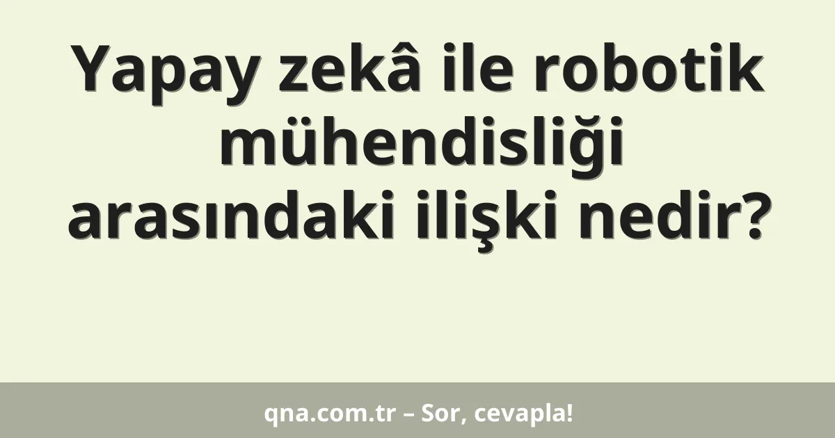 Yapay zekâ ile robotik mühendisliği arasındaki ilişki nedir?