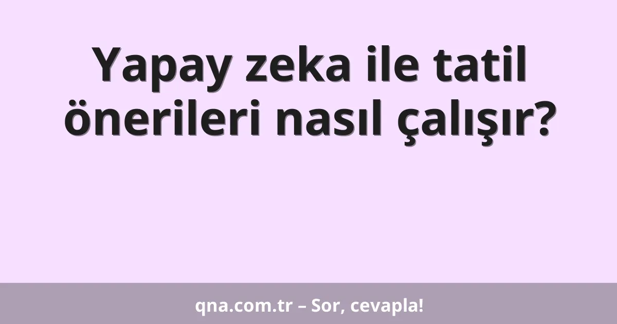 Yapay zeka ile tatil önerileri nasıl çalışır?