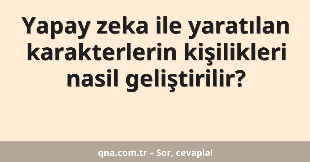 Yapay zeka ile yaratılan karakterlerin kişilikleri nasil geliştirilir?