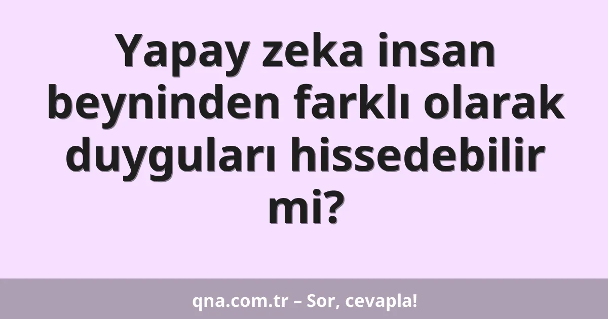 Yapay zeka insan beyninden farklı olarak duyguları hissedebilir mi?