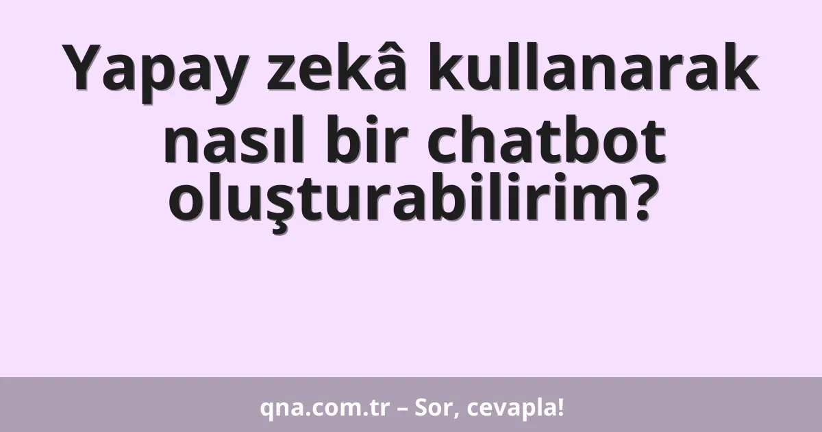 Yapay zekâ kullanarak nasıl bir chatbot oluşturabilirim?