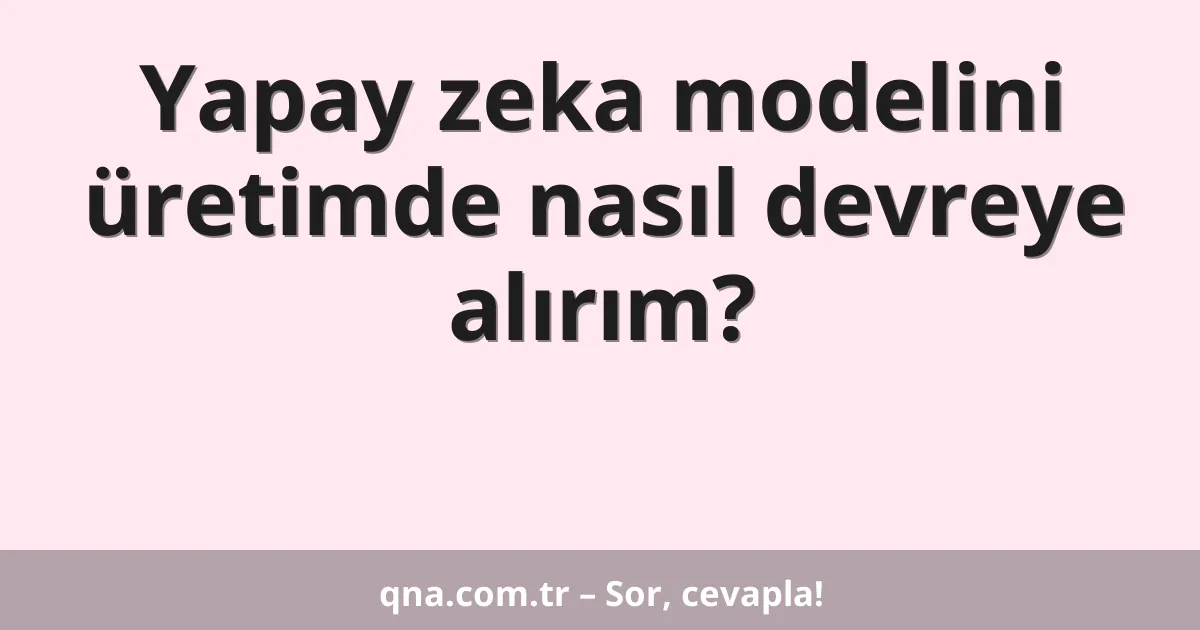 Yapay zeka modelini üretimde nasıl devreye alırım?