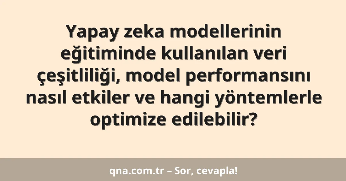 Yapay zeka modellerinin eğitiminde kullanılan veri çeşitliliği, model performansını nasıl etkiler ve hangi yöntemlerle optimize edilebilir?