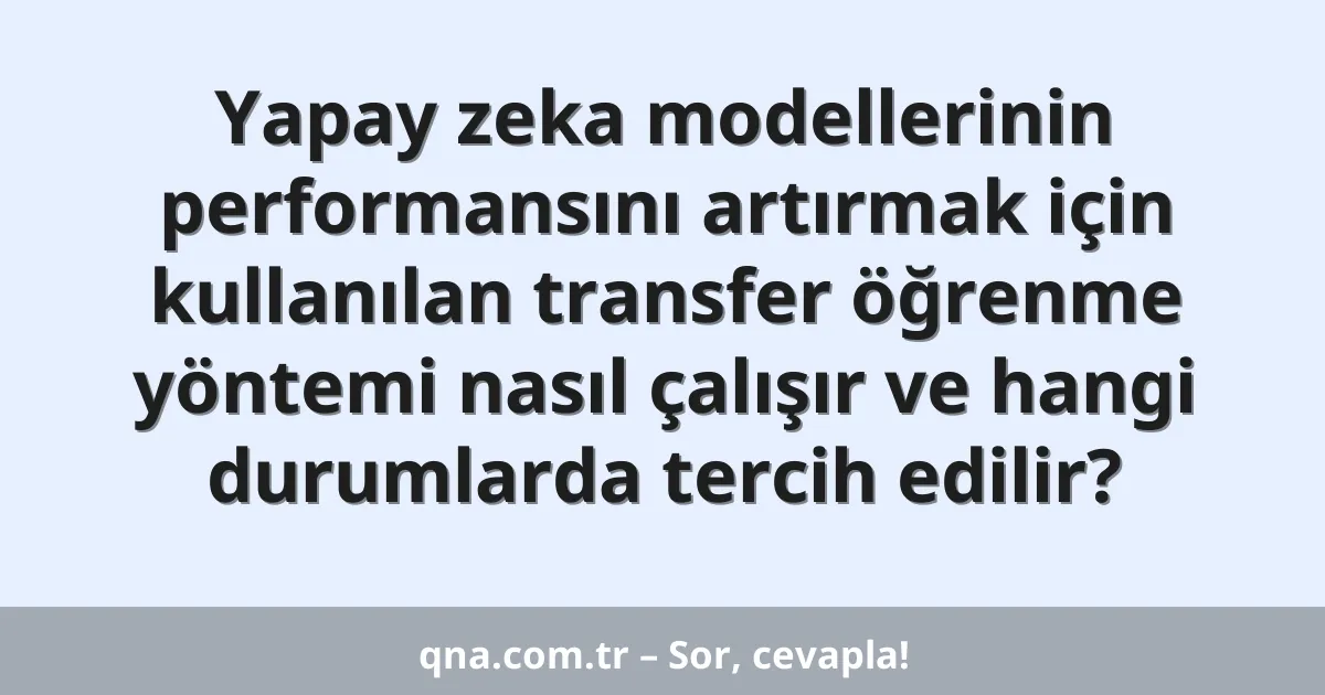 Yapay zeka modellerinin performansını artırmak için kullanılan transfer öğrenme yöntemi nasıl çalışır ve hangi durumlarda tercih edilir?