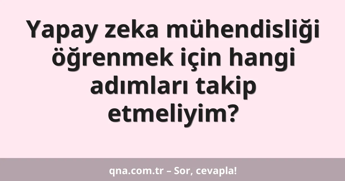 Yapay zeka mühendisliği öğrenmek için hangi adımları takip etmeliyim?