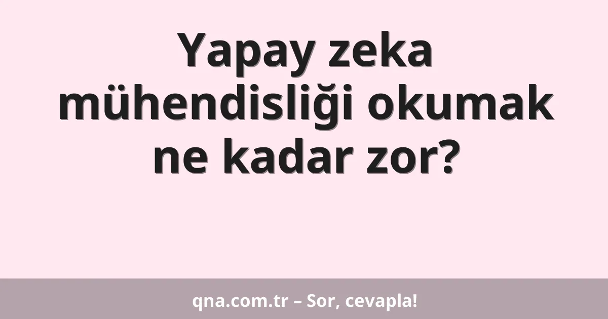 Yapay zeka mühendisliği okumak ne kadar zor?