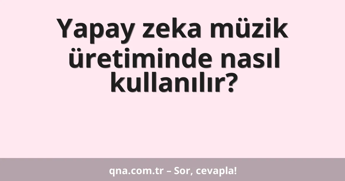 Yapay zeka müzik üretiminde nasıl kullanılır?