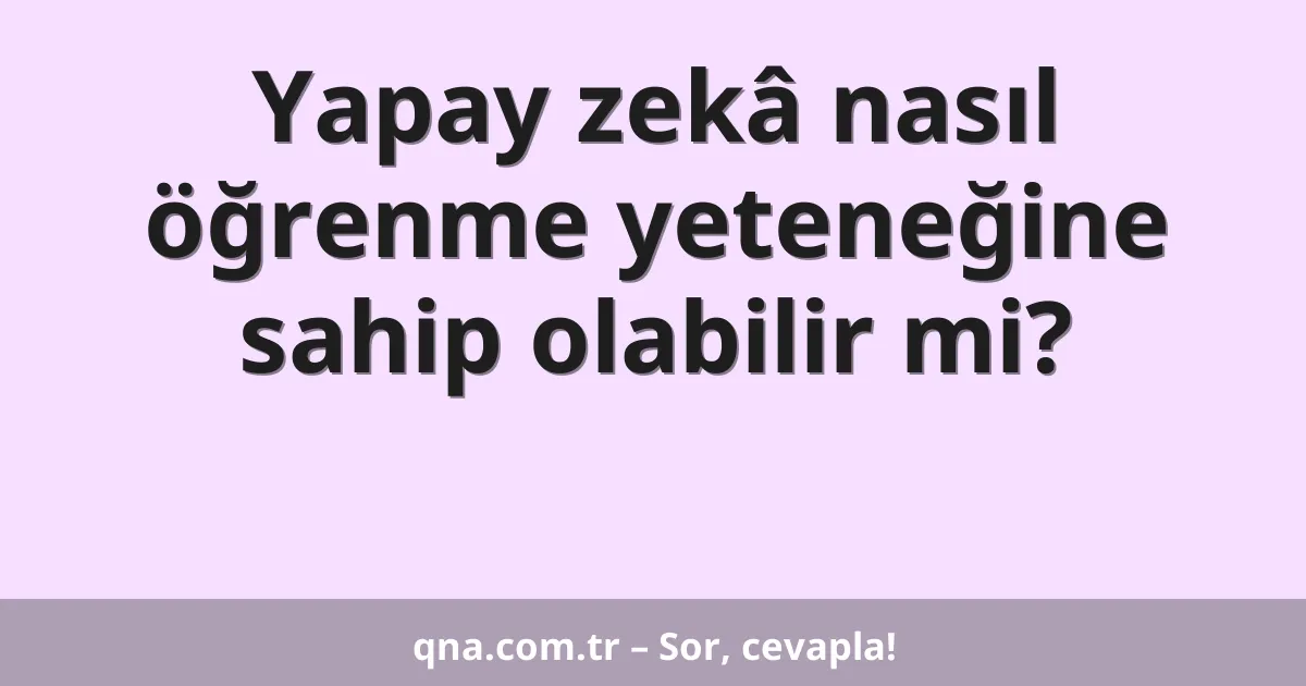Yapay zekâ nasıl öğrenme yeteneğine sahip olabilir mi?