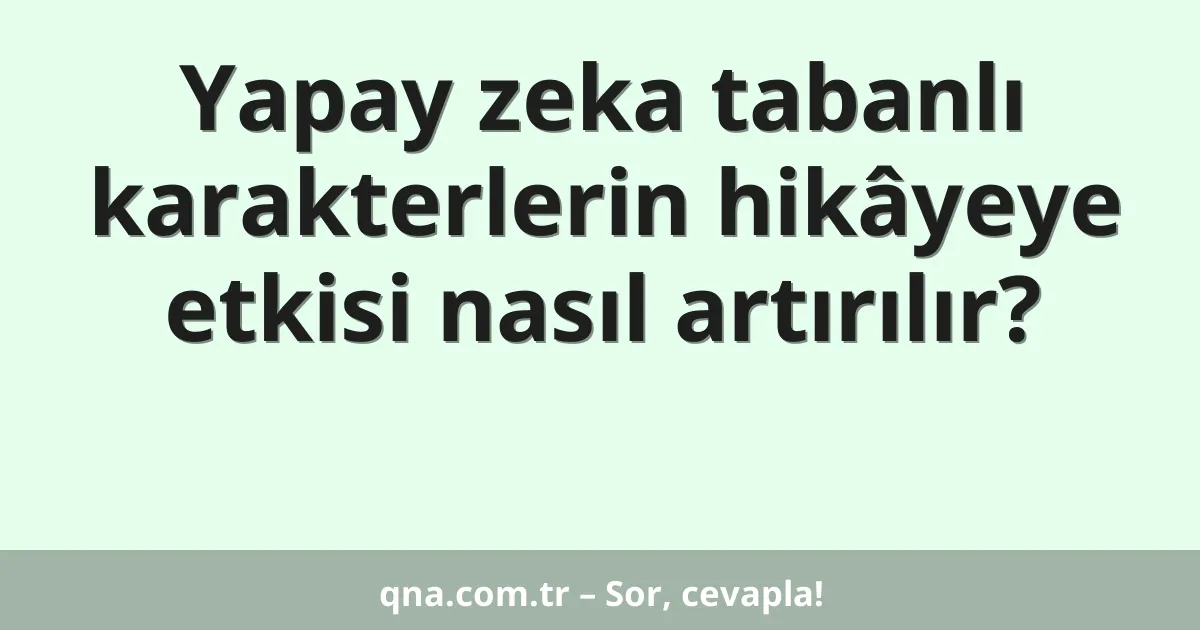 Yapay zeka tabanlı karakterlerin hikâyeye etkisi nasıl artırılır?