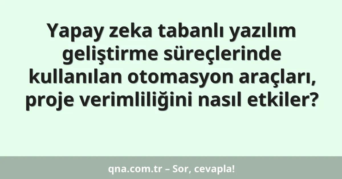 Yapay zeka tabanlı yazılım geliştirme süreçlerinde kullanılan otomasyon araçları, proje verimliliğini nasıl etkiler?