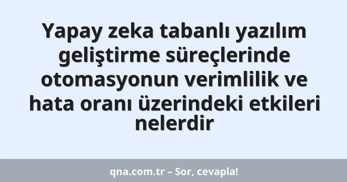 Yapay zeka tabanlı yazılım geliştirme süreçlerinde otomasyonun verimlilik ve hata oranı üzerindeki etkileri nelerdir