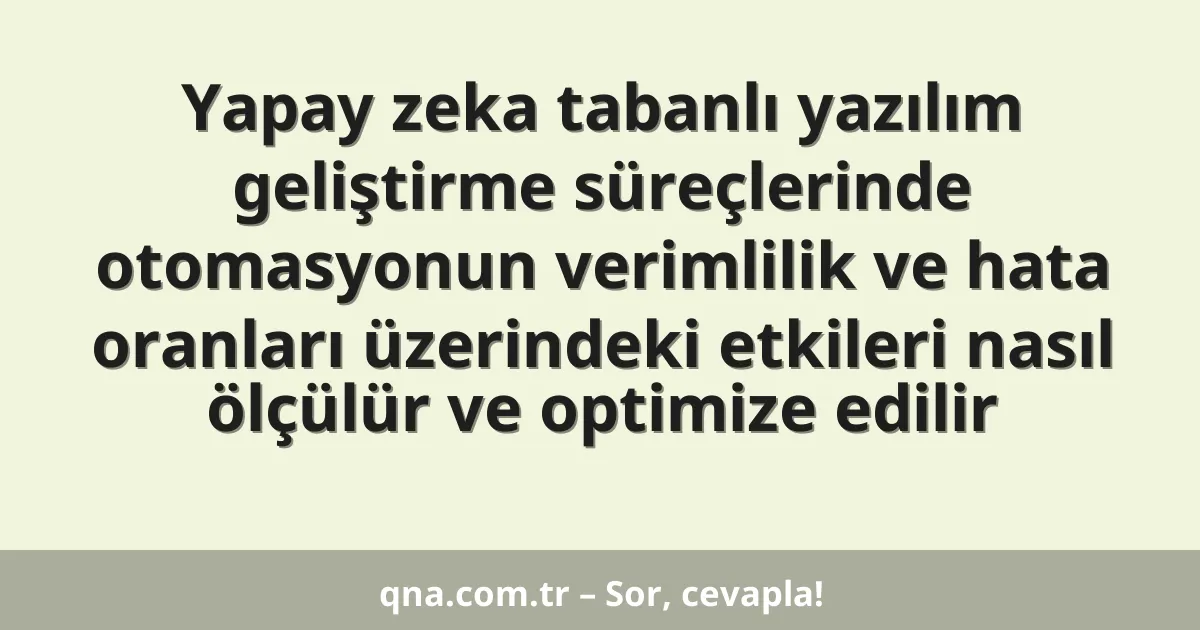 Yapay zeka tabanlı yazılım geliştirme süreçlerinde otomasyonun verimlilik ve hata oranları üzerindeki etkileri nasıl ölçülür ve optimize edilir