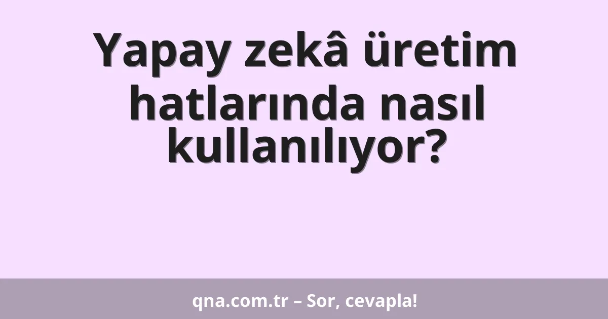 Yapay zekâ üretim hatlarında nasıl kullanılıyor?