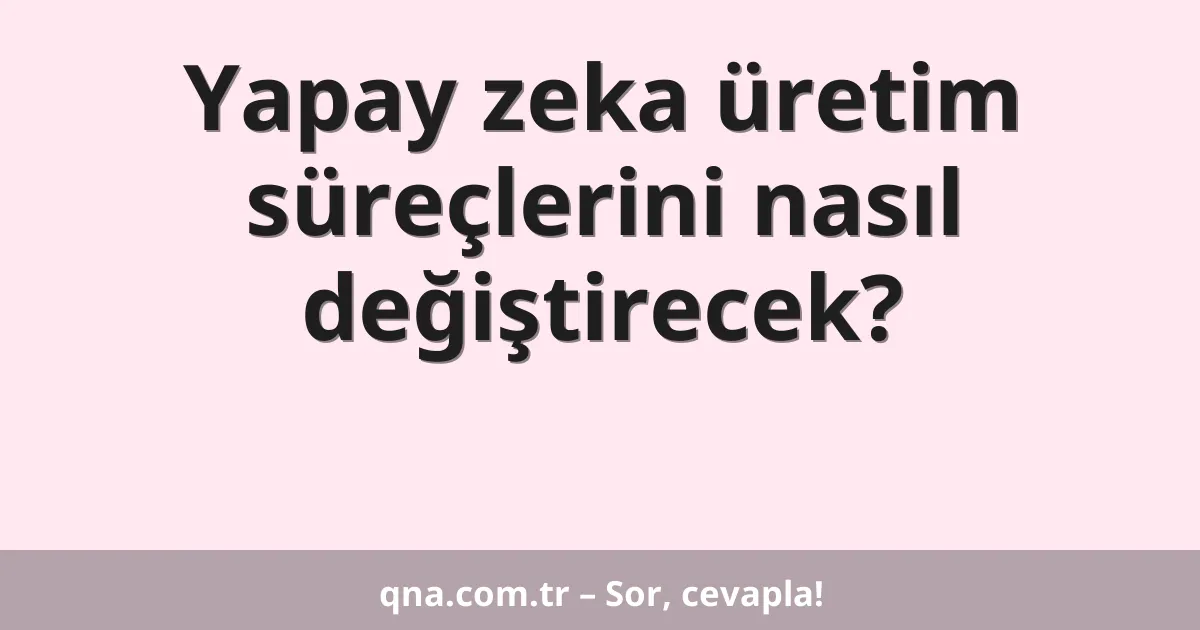 Yapay zeka üretim süreçlerini nasıl değiştirecek?