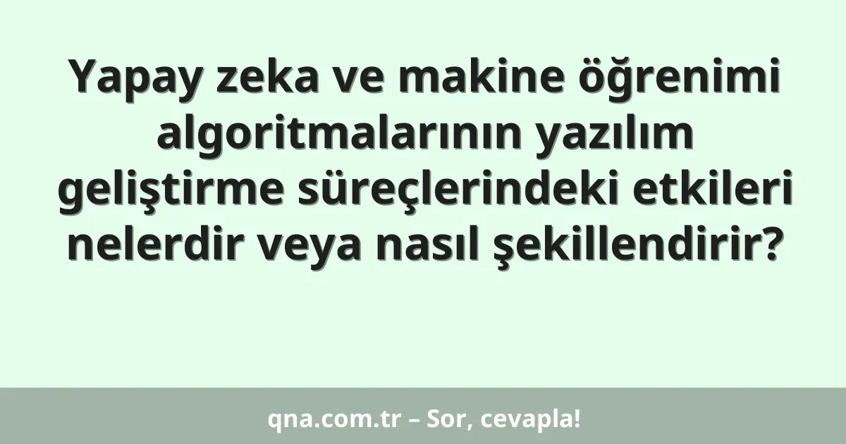 Yapay zeka ve makine öğrenimi algoritmalarının yazılım geliştirme süreçlerindeki etkileri nelerdir veya nasıl şekillendirir?