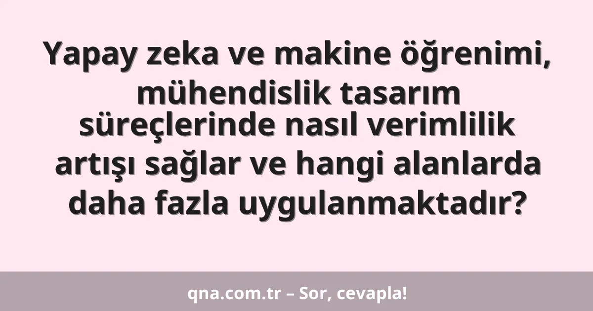Yapay zeka ve makine öğrenimi, mühendislik tasarım süreçlerinde nasıl verimlilik artışı sağlar ve hangi alanlarda daha fazla uygulanmaktadır?