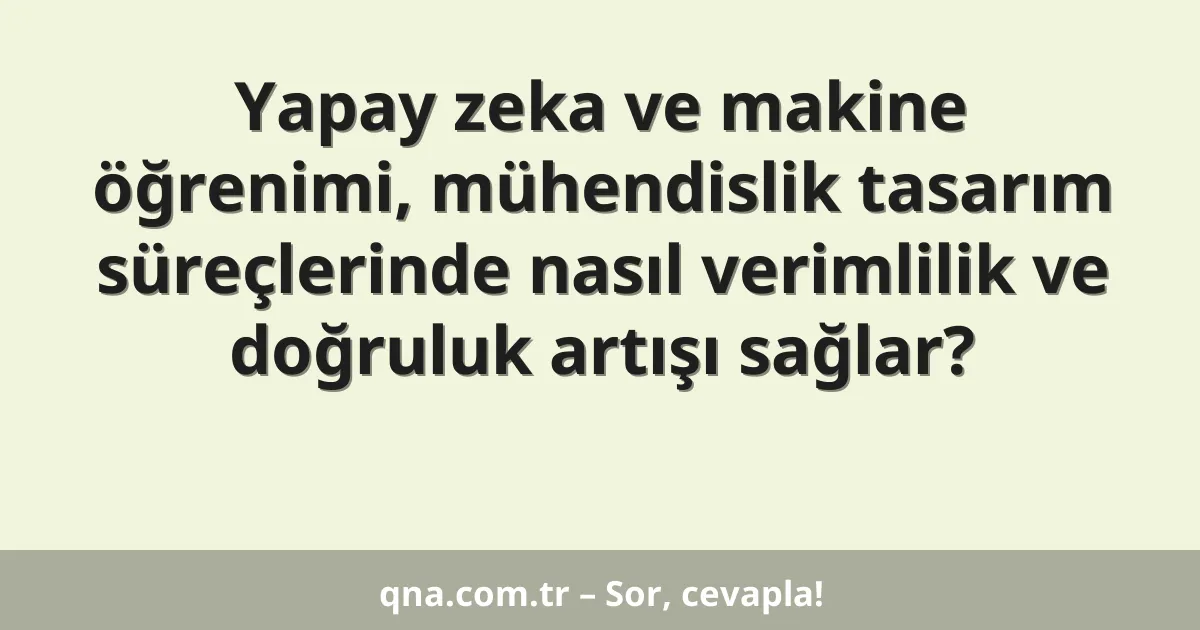 Yapay zeka ve makine öğrenimi, mühendislik tasarım süreçlerinde nasıl verimlilik ve doğruluk artışı sağlar?