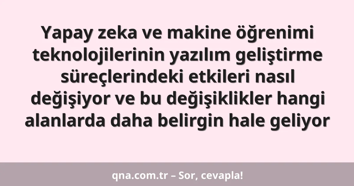 Yapay zeka ve makine öğrenimi teknolojilerinin yazılım geliştirme süreçlerindeki etkileri nasıl değişiyor ve bu değişiklikler hangi alanlarda daha belirgin hale geliyor