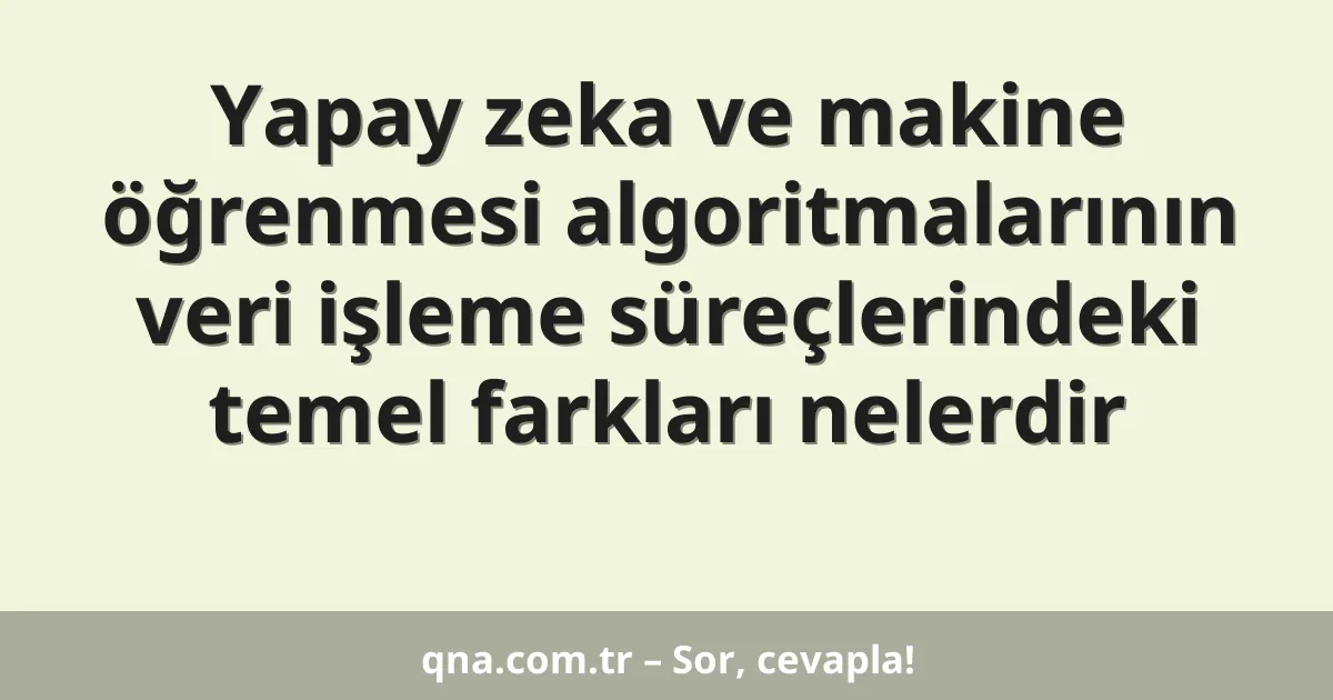 Yapay zeka ve makine öğrenmesi algoritmalarının veri işleme süreçlerindeki temel farkları nelerdir