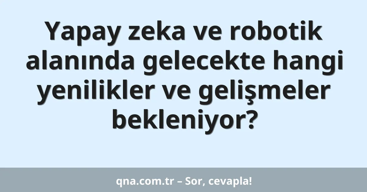 Yapay zeka ve robotik alanında gelecekte hangi yenilikler ve gelişmeler bekleniyor?