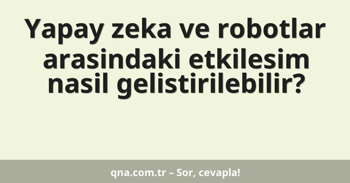 Yapay zeka ve robotlar arasindaki etkilesim nasil gelistirilebilir?