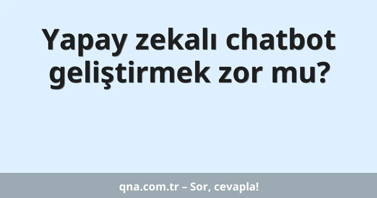 Yapay zekalı chatbot geliştirmek zor mu?