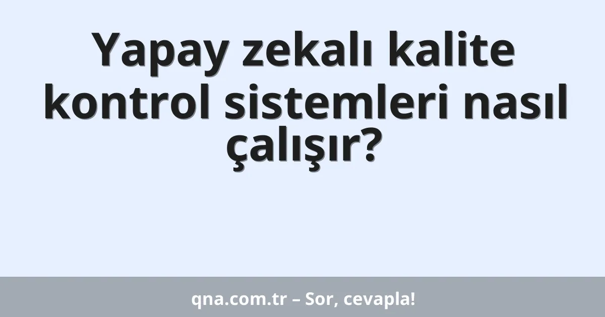 Yapay zekalı kalite kontrol sistemleri nasıl çalışır?