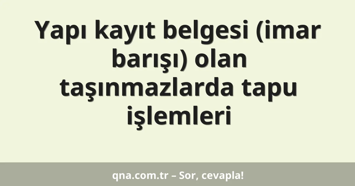 Yapı kayıt belgesi (imar barışı) olan taşınmazlarda tapu işlemleri