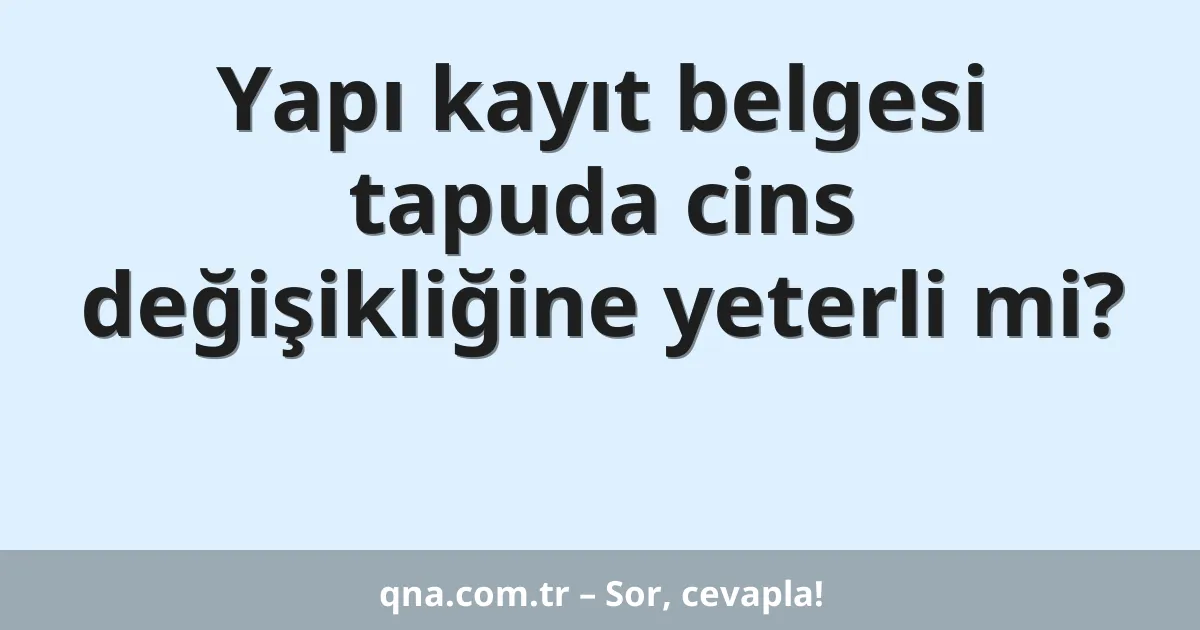 Yapı kayıt belgesi tapuda cins değişikliğine yeterli mi?