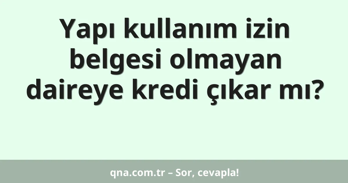 Yapı kullanım izin belgesi olmayan daireye kredi çıkar mı?