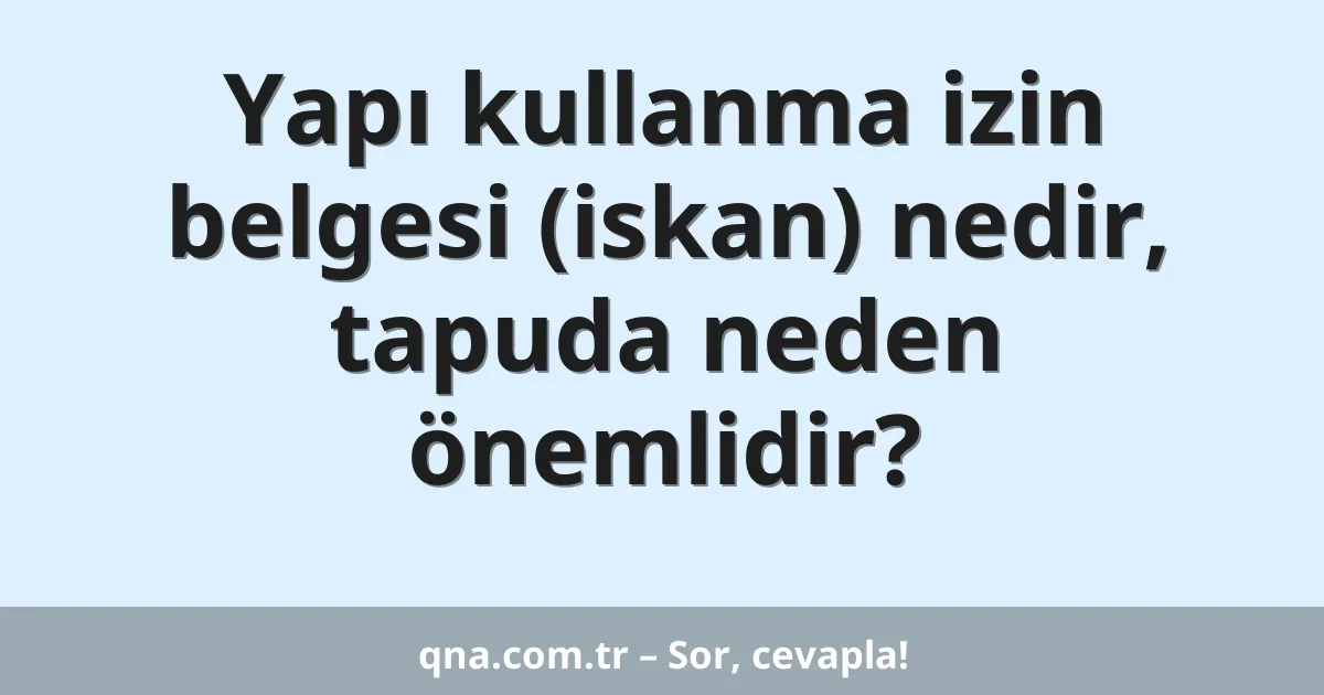 Yapı kullanma izin belgesi (iskan) nedir, tapuda neden önemlidir?